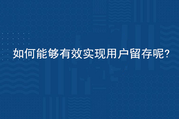 如何能夠有效實現用戶留存呢?